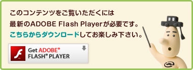 ���̃R���e���c���������������ɂ͍ŐV��Adobe Flash Player���K�v�ł��B�����炩��_�E�����[�h���Ă��y���݉������B