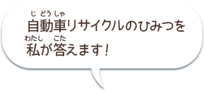 自動車リサイクルのひみつを私が答えます！