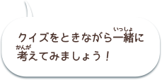 クイズをときながら一緒に考えてみましょう！